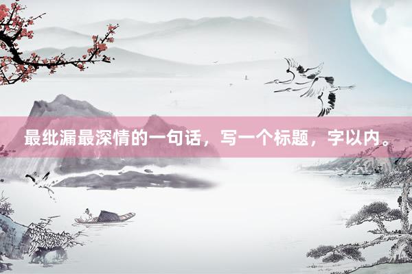 最纰漏最深情的一句话，写一个标题，字以内。